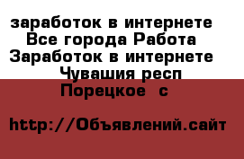 заработок в интернете - Все города Работа » Заработок в интернете   . Чувашия респ.,Порецкое. с.